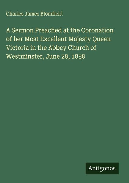 A Sermon Preached at the Coronation of her Most Excellent Majesty Queen Victoria in the Abbey Church of Westminster, June 28, 1838