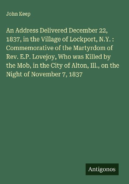 An Address Delivered December 22, 1837, in the Village of Lockport, N.Y. : Commemorative of the Martyrdom of Rev. E.P. Lovejoy, Who was Killed by the Mob, in the City of Alton, Ill., on the Night of November 7, 1837