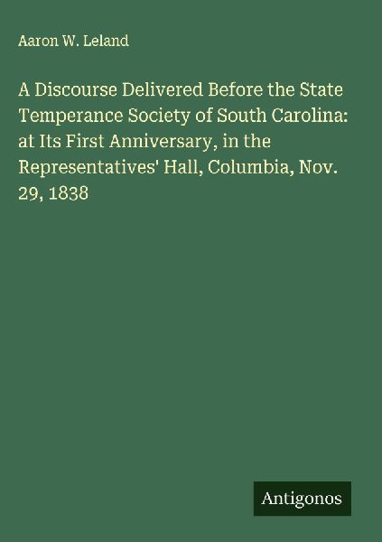 A Discourse Delivered Before the State Temperance Society of South Carolina: at Its First Anniversary, in the Representatives Hall, Columbia, Nov. 29, 1838