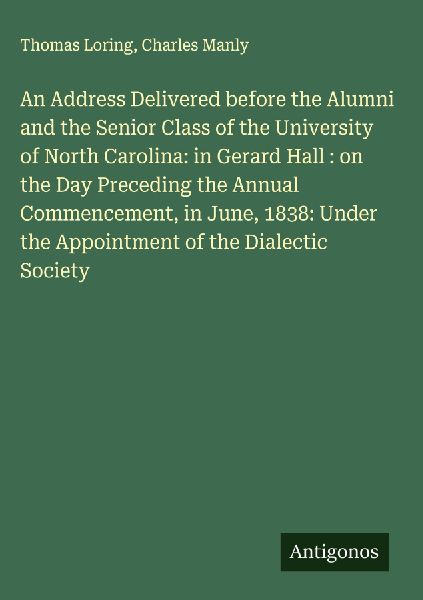 An Address Delivered before the Alumni and the Senior Class of the University of North Carolina: in Gerard Hall : on the Day Preceding the Annual Commencement, in June, 1838: Under the Appointment of the Dialectic Society