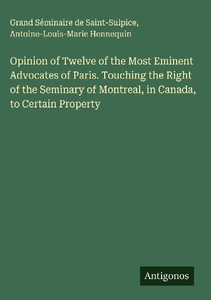 Opinion of Twelve of the Most Eminent Advocates of Paris. Touching the Right of the Seminary of Montreal, in Canada, to Certain Property