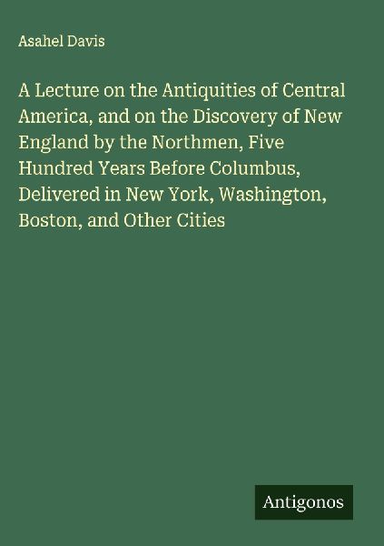 A Lecture on the Antiquities of Central America, and on the Discovery of New England by the Northmen, Five Hundred Years Before Columbus, Delivered in New York, Washington, Boston, and Other Cities