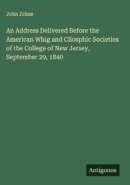 An Address Delivered Before the American Whig and Cliosphic Societies of the College of New Jersey, September 29, 1840