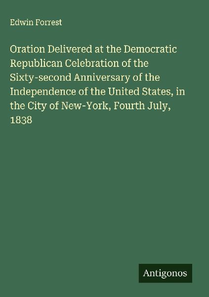 Oration Delivered at the Democratic Republican Celebration of the Sixty-second Anniversary of the Independence of the United States, in the City of New-York, Fourth July, 1838