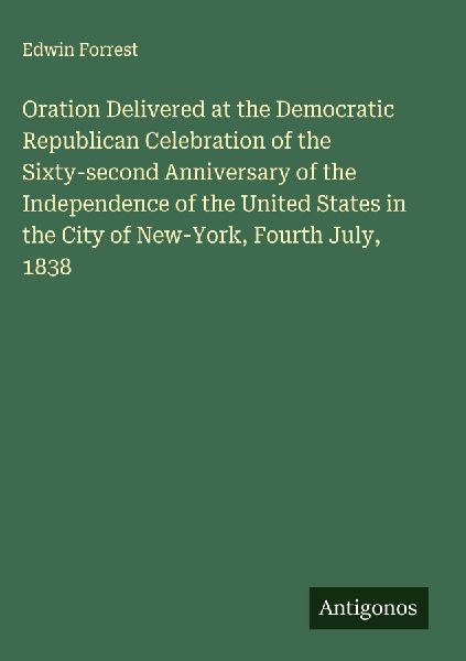 Oration Delivered at the Democratic Republican Celebration of the Sixty-second Anniversary of the Independence of the United States in the City of New-York, Fourth July, 1838