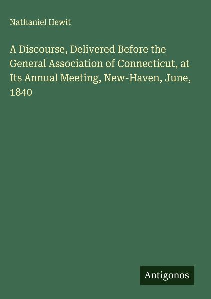 A Discourse, Delivered Before the General Association of Connecticut, at Its Annual Meeting, New-Haven, June, 1840