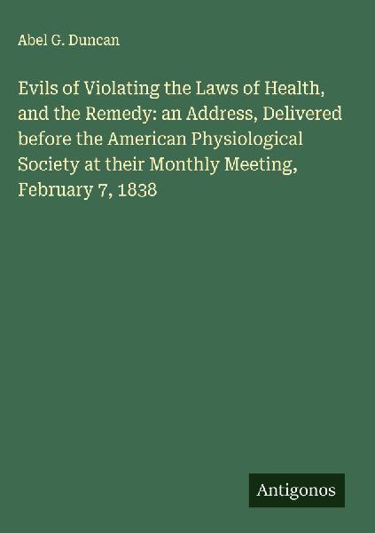 Evils of Violating the Laws of Health, and the Remedy: an Address, Delivered before the American Physiological Society at their Monthly Meeting, February 7, 1838