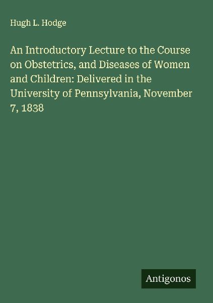 An Introductory Lecture to the Course on Obstetrics, and Diseases of Women and Children: Delivered in the University of Pennsylvania, November 7, 1838