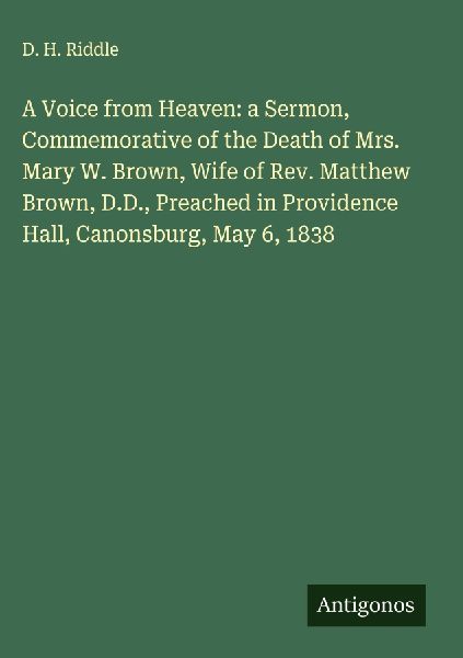 A Voice from Heaven: a Sermon, Commemorative of the Death of Mrs. Mary W. Brown, Wife of Rev. Matthew Brown, D.D., Preached in Providence Hall, Canonsburg, May 6, 1838