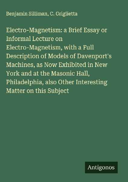 Electro-Magnetism: a Brief Essay or Informal Lecture on Electro-Magnetism, with a Full Description of Models of Davenports Machines, as Now Exhibited in New York and at the Masonic Hall, Philadelphia, also Other Interesting Matter on this Subject