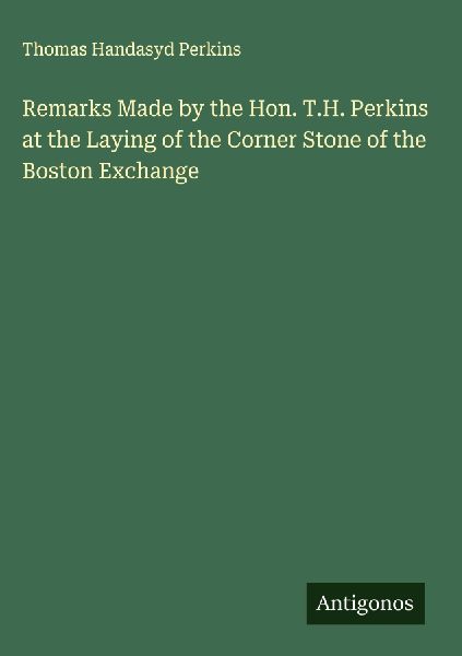 Remarks Made by the Hon. T.H. Perkins at the Laying of the Corner Stone of the Boston Exchange