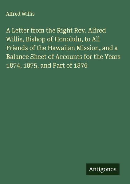 A Letter from the Right Rev. Alfred Willis, Bishop of Honolulu, to All Friends of the Hawaiian Mission, and a Balance Sheet of Accounts for the Years 1874, 1875, and Part of 1876