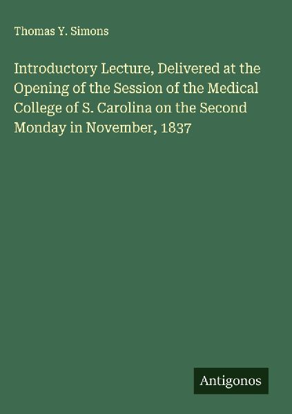 Introductory Lecture, Delivered at the Opening of the Session of the Medical College of S. Carolina on the Second Monday in November, 1837