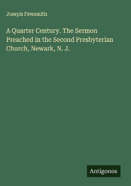 A Quarter Century. The Sermon Preached in the Second Presbyterian Church, Newark, N. J.