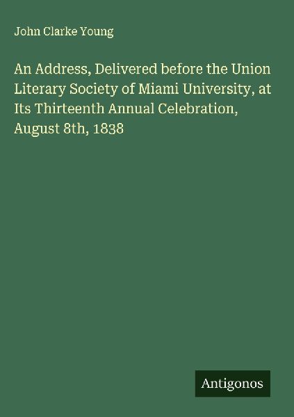 An Address, Delivered before the Union Literary Society of Miami University, at Its Thirteenth Annual Celebration, August 8th, 1838