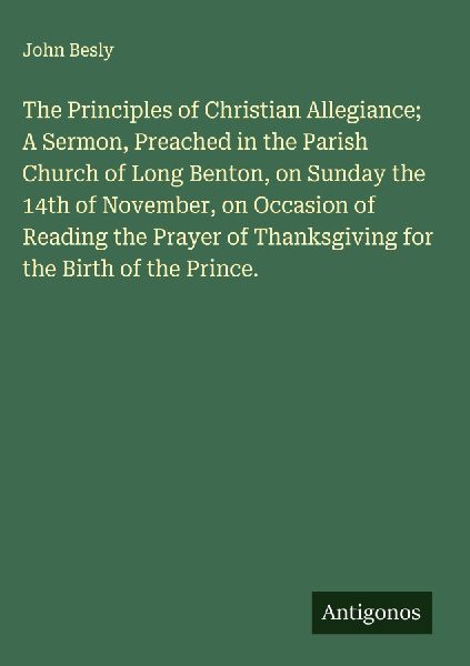 The Principles of Christian Allegiance; A Sermon, Preached in the Parish Church of Long Benton, on Sunday the 14th of November, on Occasion of Reading the Prayer of Thanksgiving for the Birth of the Prince.