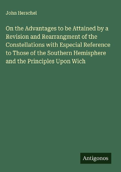 On the Advantages to be Attained by a Revision and Rearrangment of the Constellations with Especial Reference to Those of the Southern Hemisphere and the Principles Upon Wich