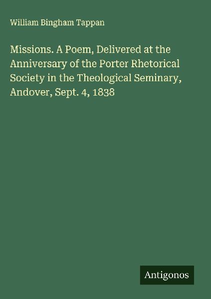Missions. A Poem, Delivered at the Anniversary of the Porter Rhetorical Society in the Theological Seminary, Andover, Sept. 4, 1838