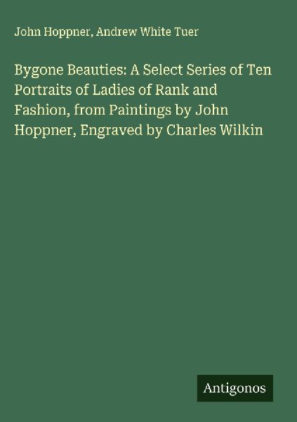 Bygone Beauties: A Select Series of Ten Portraits of Ladies of Rank and Fashion, from Paintings by John Hoppner, Engraved by Charles Wilkin