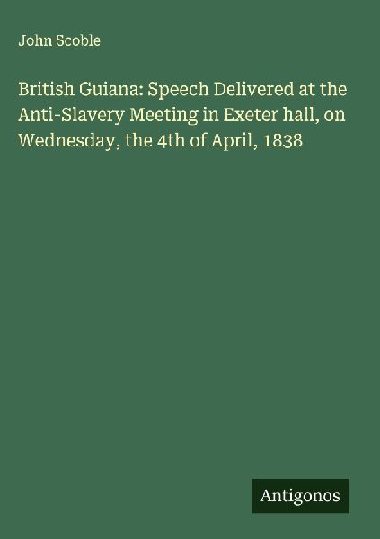 British Guiana: Speech Delivered at the Anti-Slavery Meeting in Exeter hall, on Wednesday, the 4th of April, 1838