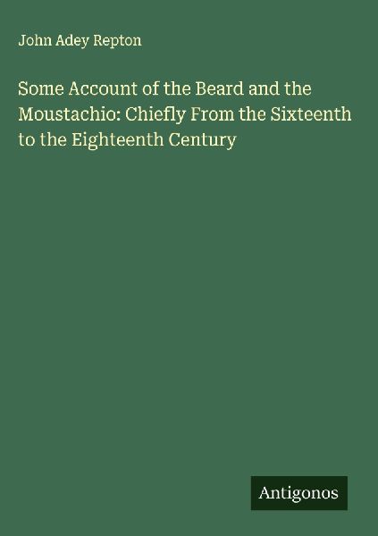 Some Account of the Beard and the Moustachio: Chiefly From the Sixteenth to the Eighteenth Century