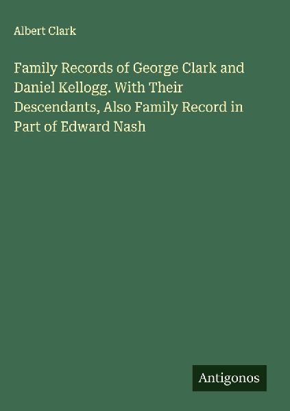 Family Records of George Clark and Daniel Kellogg. With Their Descendants, Also Family Record in Part of Edward Nash