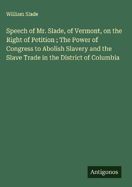 Speech of Mr. Slade, of Vermont, on the Right of Petition ; The Power of Congress to Abolish Slavery and the Slave Trade in the District of Columbia