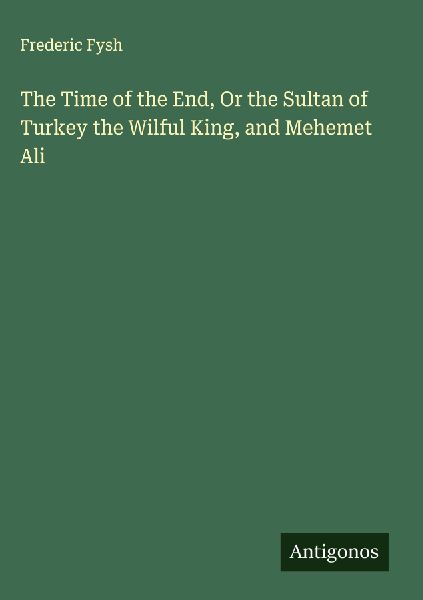 The Time of the End, Or the Sultan of Turkey the Wilful King, and Mehemet Ali