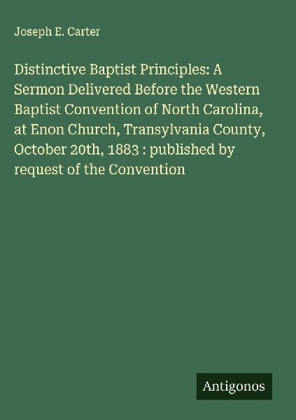 Distinctive Baptist Principles: A Sermon Delivered Before the Western Baptist Convention of North Carolina, at Enon Church, Transylvania County, October 20th, 1883 : published by request of the Convention