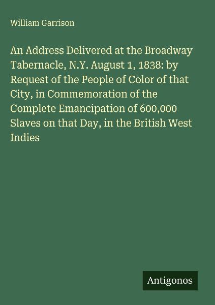 An Address Delivered at the Broadway Tabernacle, N.Y. August 1, 1838: by Request of the People of Color of that City, in Commemoration of the Complete Emancipation of 600,000 Slaves on that Day, in the British West Indies