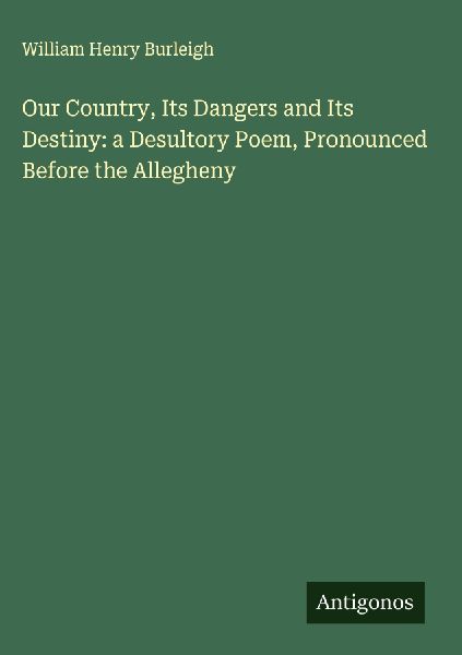 Our Country, Its Dangers and Its Destiny: a Desultory Poem, Pronounced Before the Allegheny