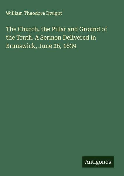 The Church, the Pillar and Ground of the Truth. A Sermon Delivered in Brunswick, June 26, 1839