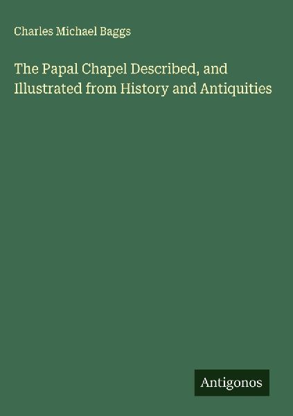 The Papal Chapel Described, and Illustrated from History and Antiquities