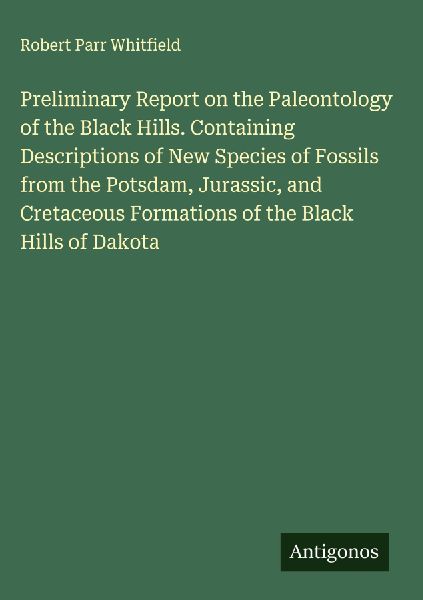Preliminary Report on the Paleontology of the Black Hills. Containing Descriptions of New Species of Fossils from the Potsdam, Jurassic, and Cretaceous Formations of the Black Hills of Dakota