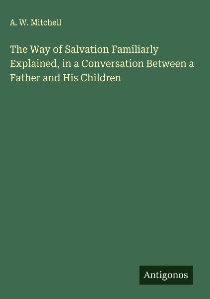 The Way of Salvation Familiarly Explained, in a Conversation Between a Father and His Children
