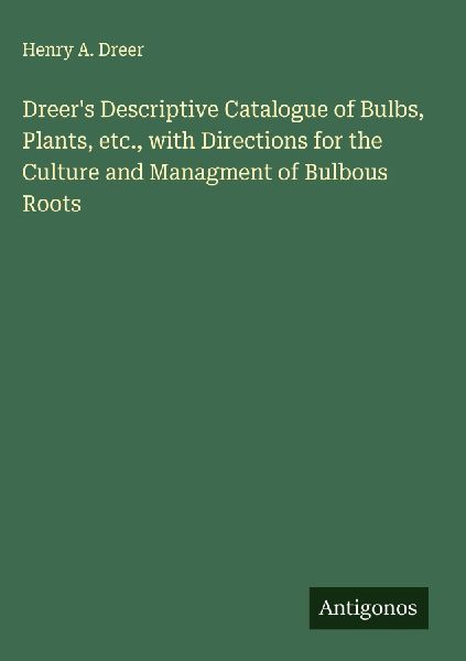 Dreers Descriptive Catalogue of Bulbs, Plants, etc., with Directions for the Culture and Managment of Bulbous Roots