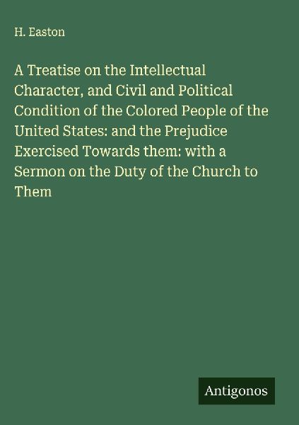 A Treatise on the Intellectual Character, and Civil and Political Condition of the Colored People of the United States: and the Prejudice Exercised Towards them: with a Sermon on the Duty of the Church to Them