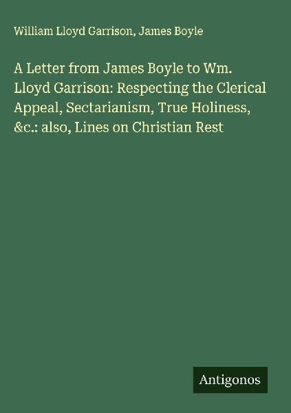 A Letter from James Boyle to Wm. Lloyd Garrison: Respecting the Clerical Appeal, Sectarianism, True Holiness, &c.: also, Lines on Christian Rest