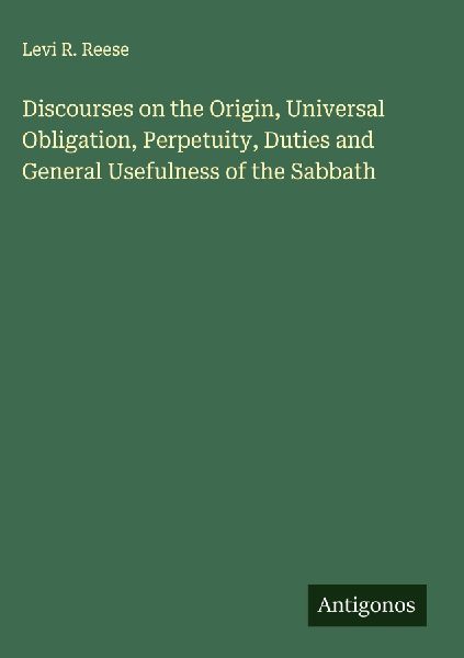 Discourses on the Origin, Universal Obligation, Perpetuity, Duties and General Usefulness of the Sabbath
