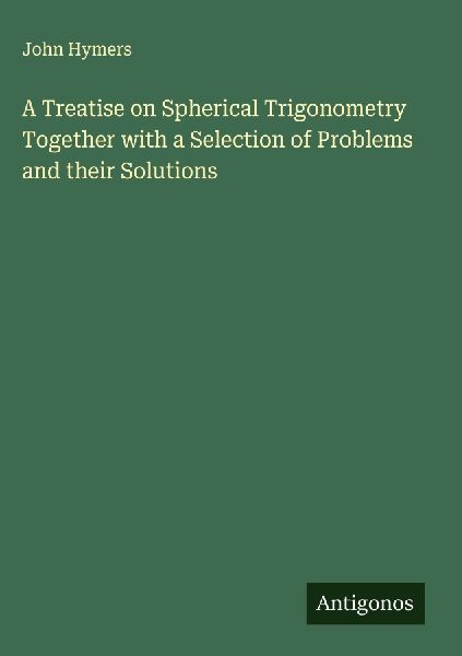 A Treatise on Spherical Trigonometry Together with a Selection of Problems and their Solutions