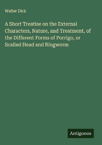 A Short Treatise on the External Characters, Nature, and Treatment, of the Different Forms of Porrigo, or Scalled Head and Ringworm