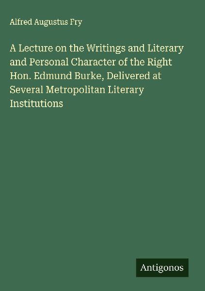 A Lecture on the Writings and Literary and Personal Character of the Right Hon. Edmund Burke, Delivered at Several Metropolitan Literary Institutions