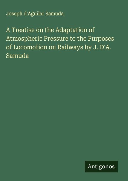 A Treatise on the Adaptation of Atmospheric Pressure to the Purposes of Locomotion on Railways by J. DA. Samuda