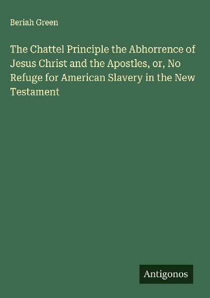 The Chattel Principle the Abhorrence of Jesus Christ and the Apostles, or, No Refuge for American Slavery in the New Testament