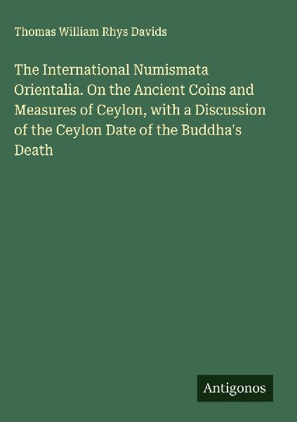 The International Numismata Orientalia. On the Ancient Coins and Measures of Ceylon, with a Discussion of the Ceylon Date of the Buddhas Death