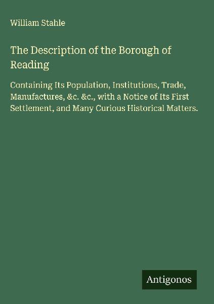 The Description of the Borough of Reading: Containing Its Population, Institutions, Trade, Manufactures, &c. &c., with a Notice of Its First Settlement, and Many Curious Historical Matters.