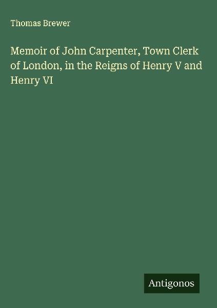 Memoir of John Carpenter, Town Clerk of London, in the Reigns of Henry V and Henry VI