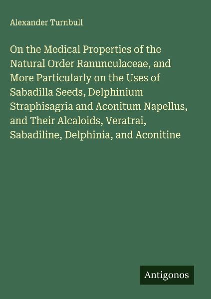 On the Medical Properties of the Natural Order Ranunculaceae, and More Particularly on the Uses of Sabadilla Seeds, Delphinium Straphisagria and Aconitum Napellus, and Their Alcaloids, Veratrai, Sabadiline, Delphinia, and Aconitine