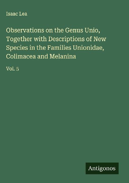 Observations on the Genus Unio, Together with Descriptions of New Species in the Families Unionidae, Colimacea and Melanina: Vol. 5