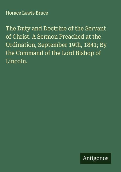 The Duty and Doctrine of the Servant of Christ. A Sermon Preached at the Ordination, September 19th, 1841; By the Command of the Lord Bishop of Lincoln.